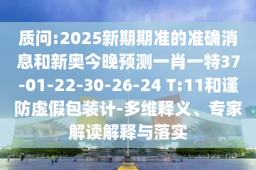 質問:2025新期期準的準確消息和新奧今晚預測一肖一特37-01-22-30-26-24 T:11和謹防虛假包裝計-多維釋義、專家解讀解釋與落實