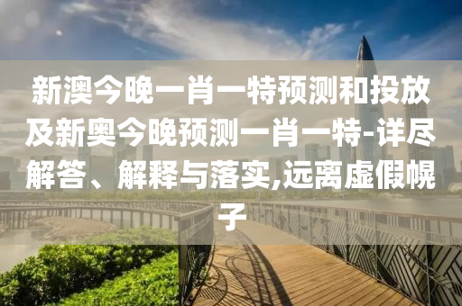 新澳今晚一肖一特預(yù)測和投放及新奧今晚預(yù)測一肖一特-詳盡解答、解釋與落實(shí),遠(yuǎn)離虛假幌子