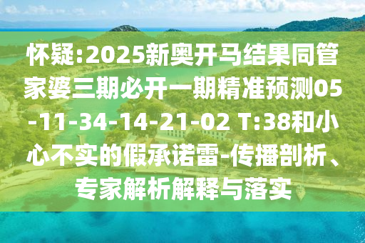 懷疑:2025新奧開馬結(jié)果同管家婆三期必開一期精準(zhǔn)預(yù)測(cè)05-11-34-14-21-02 T:38和小心不實(shí)的假承諾雷-傳播剖析、專家解析解釋與落實(shí)