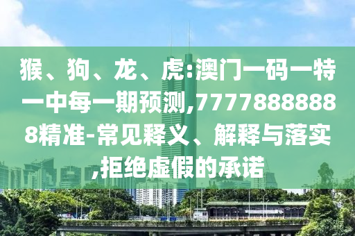 猴、狗、龍、虎:澳門一碼一特一中每一期預測,77778888888精準-常見釋義、解釋與落實,拒絕虛假的承諾