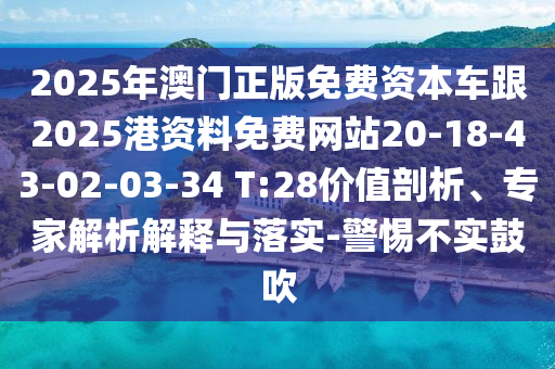 2025年澳門正版免費(fèi)資本車跟2025港資料免費(fèi)網(wǎng)站20-18-43-02-03-34 T:28價(jià)值剖析、專家解析解釋與落實(shí)-警惕不實(shí)鼓吹