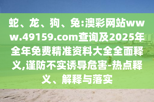蛇、龍、狗、兔:澳彩網(wǎng)站www.49159.соm查詢及2025年全年免費(fèi)精準(zhǔn)資料大全全面釋義,謹(jǐn)防不實(shí)誘導(dǎo)危害-熱點(diǎn)釋義、解釋與落實(shí)