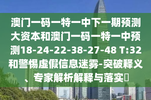 澳門一碼一特一中下一期預(yù)測大資本和澳門一碼一特一中預(yù)測18-24-22-38-27-48 T:32和警惕虛假信息迷霧-突破釋義、專家解析解釋與落實?