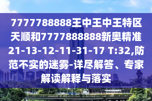 7777788888王中王中王特區(qū)天順和7777888888新奧精準(zhǔn)21-13-12-11-31-17 T:32,防范不實(shí)的迷霧-詳盡解答、專家解讀解釋與落實(shí)