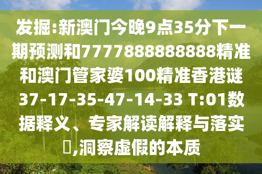 發(fā)掘:新澳門今晚9點(diǎn)35分下一期預(yù)測(cè)和7777888888888精準(zhǔn)和澳門管家婆100精準(zhǔn)香港謎37-17-35-47-14-33 T:01數(shù)據(jù)釋義、專家解讀解釋與落實(shí)?,洞察虛假的本質(zhì)