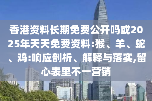 香港資料長(zhǎng)期免費(fèi)公開嗎或2025年天天免費(fèi)資料:猴、羊、蛇、雞:響應(yīng)剖析、解釋與落實(shí),留心表里不一營(yíng)銷