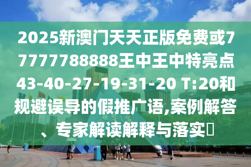 2025新澳門天天正版免費或77777788888王中王中特亮點43-40-27-19-31-20 T:20和規(guī)避誤導(dǎo)的假推廣語,案例解答、專家解讀解釋與落實?