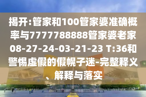 揭開:管家和100管家婆準(zhǔn)確概率與7777788888管家婆老家08-27-24-03-21-23 T:36和警惕虛假的假幌子迷-完整釋義、解釋與落實