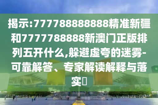 揭示:777788888888精準(zhǔn)新疆和7777788888新澳門(mén)正版排列五開(kāi)什么,躲避虛夸的迷霧-可靠解答、專家解讀解釋與落實(shí)?