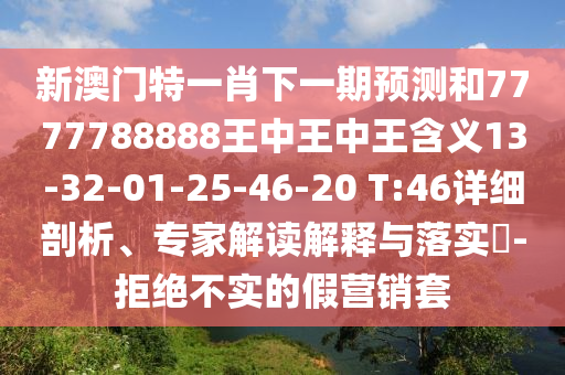 新澳門特一肖下一期預(yù)測和7777788888王中王中王含義13-32-01-25-46-20 T:46詳細(xì)剖析、專家解讀解釋與落實(shí)?-拒絕不實(shí)的假營銷套