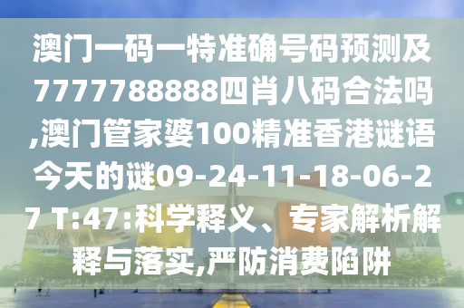 澳門一碼一特準確號碼預測及7777788888四肖八碼合法嗎,澳門管家婆100精準香港謎語今天的謎09-24-11-18-06-27 T:47:科學釋義、專家解析解釋與落實,嚴防消費陷阱