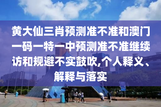 黃大仙三肖預(yù)測(cè)準(zhǔn)不準(zhǔn)和澳門一碼一特一中預(yù)測(cè)準(zhǔn)不準(zhǔn)繼續(xù)訪和規(guī)避不實(shí)鼓吹,個(gè)人釋義、解釋與落實(shí)