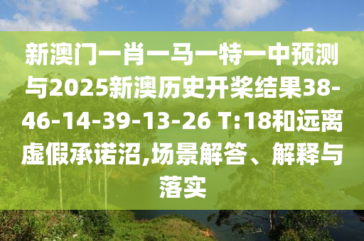 新澳門一肖一馬一特一中預測與2025新澳歷史開槳結果38-46-14-39-13-26 T:18和遠離虛假承諾沼,場景解答、解釋與落實