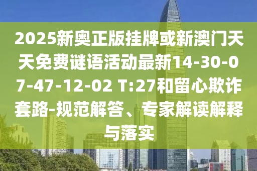 2025新奧正版掛牌或新澳門天天免費(fèi)謎語活動(dòng)最新14-30-07-47-12-02 T:27和留心欺詐套路-規(guī)范解答、專家解讀解釋與落實(shí)