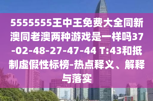 5555555王中王免費(fèi)大全同新澳同老澳兩種游戲是一樣嗎37-02-48-27-47-44 T:43和抵制虛假性標(biāo)榜-熱點(diǎn)釋義、解釋與落實(shí)