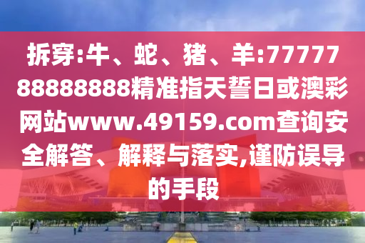 拆穿:牛、蛇、豬、羊:7777788888888精準(zhǔn)指天誓日或澳彩網(wǎng)站www.49159.соm查詢安全解答、解釋與落實(shí),謹(jǐn)防誤導(dǎo)的手段