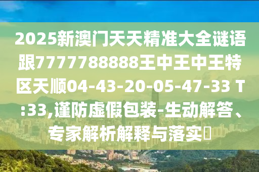 2025新澳門天天精準(zhǔn)大全謎語跟7777788888王中王中王特區(qū)天順04-43-20-05-47-33 T:33,謹(jǐn)防虛假包裝-生動解答、專家解析解釋與落實?