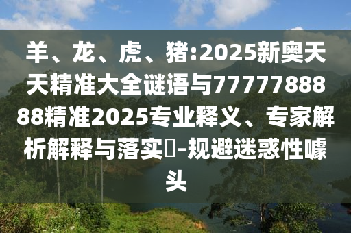 羊、龍、虎、豬:2025新奧天天精準(zhǔn)大全謎語(yǔ)與7777788888精準(zhǔn)2025專業(yè)釋義、專家解析解釋與落實(shí)?-規(guī)避迷惑性噱頭