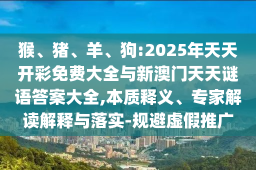 猴、豬、羊、狗:2025年天天開(kāi)彩免費(fèi)大全與新澳門(mén)天天謎語(yǔ)答案大全,本質(zhì)釋義、專(zhuān)家解讀解釋與落實(shí)-規(guī)避虛假推廣