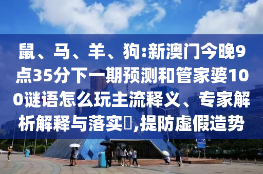 鼠、馬、羊、狗:新澳門今晚9點35分下一期預(yù)測和管家婆100謎語怎么玩主流釋義、專家解析解釋與落實?,提防虛假造勢