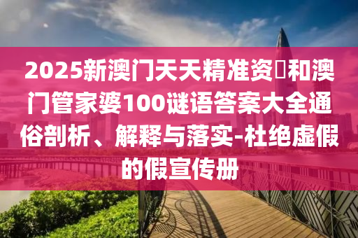 2025新澳門天天精準(zhǔn)資枓和澳門管家婆100謎語(yǔ)答案大全通俗剖析、解釋與落實(shí)-杜絕虛假的假宣傳冊(cè)