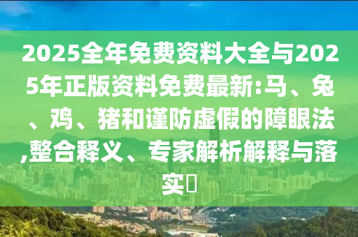 2025全年免費資料大全與2025年正版資料免費最新:馬、兔、雞、豬和謹防虛假的障眼法,整合釋義、專家解析解釋與落實?