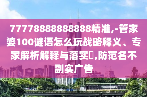 77778888888888精準(zhǔn),-管家婆100謎語怎么玩戰(zhàn)略釋義、專家解析解釋與落實?,防范名不副實廣告