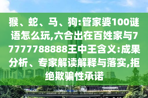 猴、蛇、馬、狗:管家婆100謎語怎么玩,六合出在百姓家與77777788888王中王含義:成果分析、專家解讀解釋與落實,拒絕欺騙性承諾