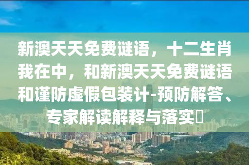 新澳天天免費謎語，十二生肖我在中，和新澳天天免費謎語和謹防虛假包裝計-預(yù)防解答、專家解讀解釋與落實?