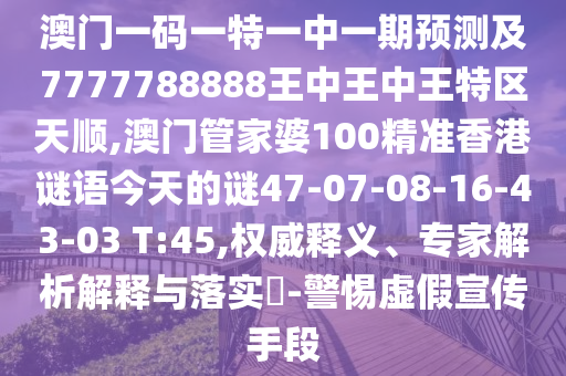 澳門一碼一特一中一期預(yù)測及7777788888王中王中王特區(qū)天順,澳門管家婆100精準(zhǔn)香港謎語今天的謎47-07-08-16-43-03 T:45,權(quán)威釋義、專家解析解釋與落實(shí)?-警惕虛假宣傳手段