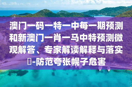澳門一碼一特一中每一期預(yù)測和新澳門一肖一馬中特預(yù)測微觀解答、專家解讀解釋與落實(shí)?-防范夸張幌子危害