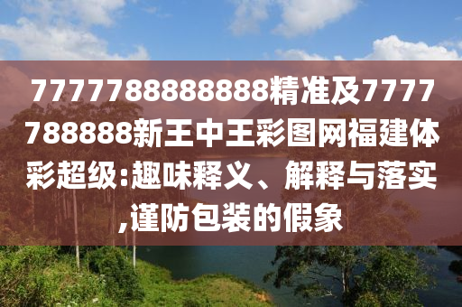7777788888888精準(zhǔn)及7777788888新王中王彩圖網(wǎng)福建體彩超級:趣味釋義、解釋與落實,謹(jǐn)防包裝的假象