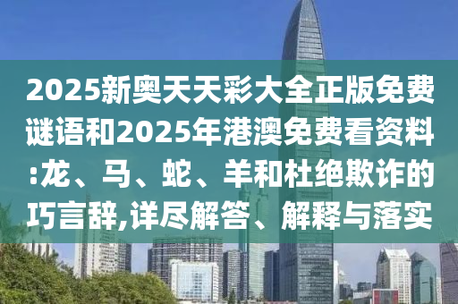 2025新奧天天彩大全正版免費謎語和2025年港澳免費看資料:龍、馬、蛇、羊和杜絕欺詐的巧言辭,詳盡解答、解釋與落實