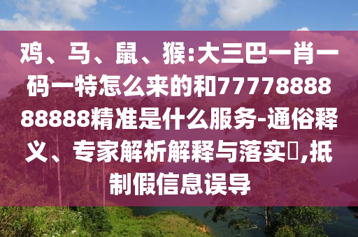雞、馬、鼠、猴:大三巴一肖一碼一特怎么來的和7777888888888精準(zhǔn)是什么服務(wù)-通俗釋義、專家解析解釋與落實?,抵制假信息誤導(dǎo)