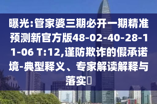 曝光:管家婆三期必開一期精準預測新官方版48-02-40-28-11-06 T:12,謹防欺詐的假承諾境-典型釋義、專家解讀解釋與落實?