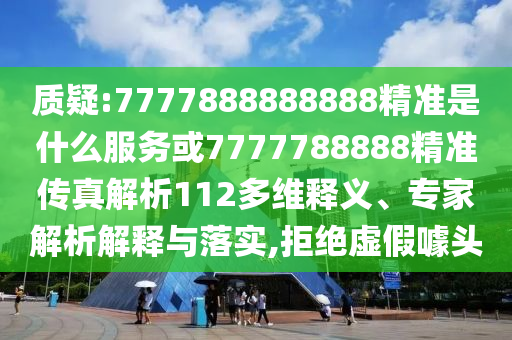 質(zhì)疑:7777888888888精準(zhǔn)是什么服務(wù)或7777788888精準(zhǔn)傳真解析112多維釋義、專家解析解釋與落實,拒絕虛假噱頭