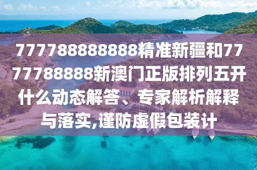 777788888888精準(zhǔn)新疆和7777788888新澳門(mén)正版排列五開(kāi)什么動(dòng)態(tài)解答、專家解析解釋與落實(shí),謹(jǐn)防虛假包裝計(jì)