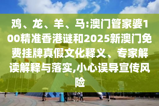 雞、龍、羊、馬:澳門管家婆100精準(zhǔn)香港謎和2025新澳門免費(fèi)掛牌真假文化釋義、專家解讀解釋與落實(shí),小心誤導(dǎo)宣傳風(fēng)險(xiǎn)