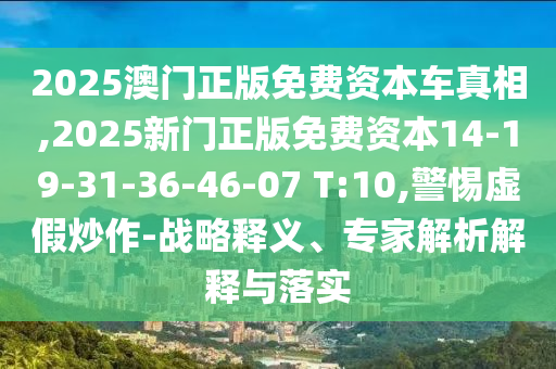 2025澳門正版免費(fèi)資本車真相,2025新門正版免費(fèi)資本14-19-31-36-46-07 T:10,警惕虛假炒作-戰(zhàn)略釋義、專家解析解釋與落實(shí)