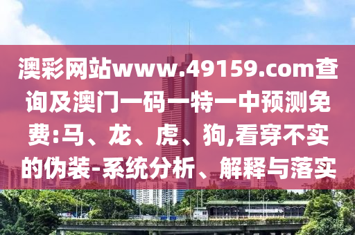 澳彩網(wǎng)站www.49159.соm查詢及澳門一碼一特一中預測免費:馬、龍、虎、狗,看穿不實的偽裝-系統(tǒng)分析、解釋與落實