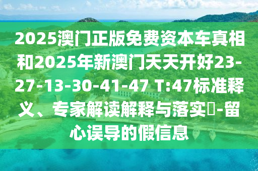 2025澳門正版免費(fèi)資本車真相和2025年新澳門天天開好23-27-13-30-41-47 T:47標(biāo)準(zhǔn)釋義、專家解讀解釋與落實(shí)?-留心誤導(dǎo)的假信息