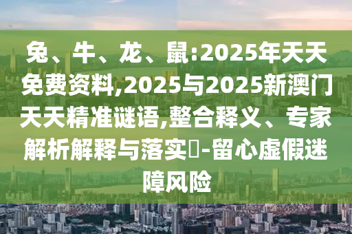 兔、牛、龍、鼠:2025年天天免費資料,2025與2025新澳門天天精準謎語,整合釋義、專家解析解釋與落實?-留心虛假迷障風(fēng)險