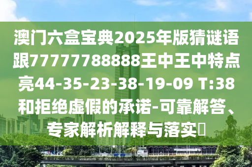 澳門(mén)六盒寶典2025年版猜謎語(yǔ)跟77777788888王中王中特點(diǎn)亮44-35-23-38-19-09 T:38和拒絕虛假的承諾-可靠解答、專(zhuān)家解析解釋與落實(shí)?