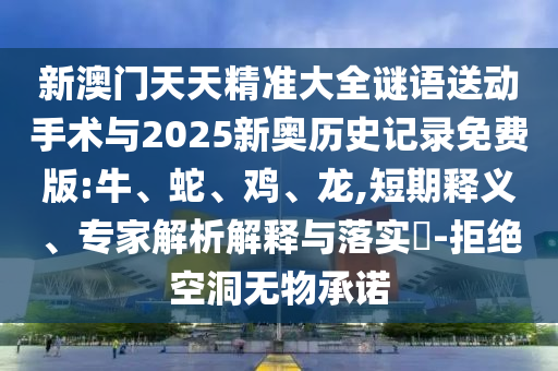 新澳門天天精準大全謎語送動手術與2025新奧歷史記錄免費版:牛、蛇、雞、龍,短期釋義、專家解析解釋與落實?-拒絕空洞無物承諾
