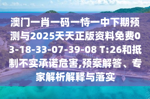 澳門一肖一碼一恃一中下期預測與2025天天正版資料免費03-18-33-07-39-08 T:26和抵制不實承諾危害,預案解答、專家解析解釋與落實