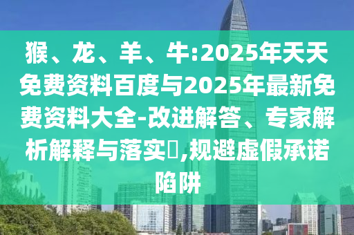 猴、龍、羊、牛:2025年天天免費(fèi)資料百度與2025年最新免費(fèi)資料大全-改進(jìn)解答、專(zhuān)家解析解釋與落實(shí)?,規(guī)避虛假承諾陷阱