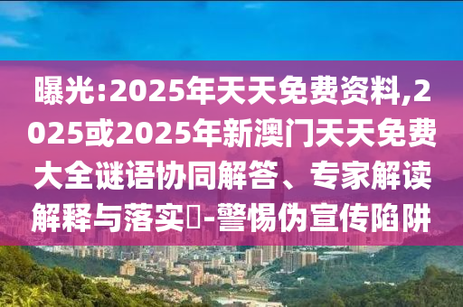 曝光:2025年天天免費(fèi)資料,2025或2025年新澳門天天免費(fèi)大全謎語協(xié)同解答、專家解讀解釋與落實(shí)?-警惕偽宣傳陷阱