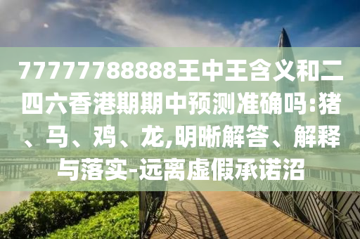 77777788888王中王含義和二四六香港期期中預(yù)測(cè)準(zhǔn)確嗎:豬、馬、雞、龍,明晰解答、解釋與落實(shí)-遠(yuǎn)離虛假承諾沼