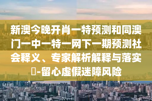 新澳今晚開肖一特預(yù)測和同澳門一中一特一網(wǎng)下一期預(yù)測社會釋義、專家解析解釋與落實?-留心虛假迷障風(fēng)險