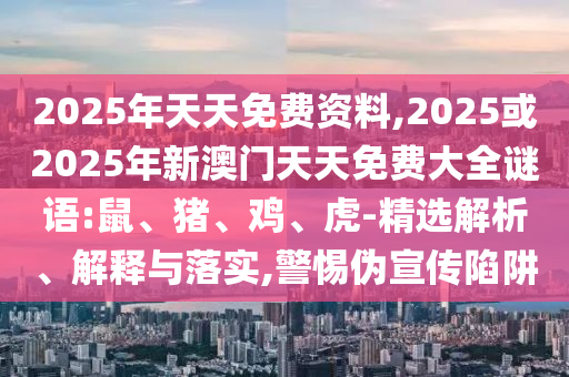 2025年天天免費(fèi)資料,2025或2025年新澳門天天免費(fèi)大全謎語:鼠、豬、雞、虎-精選解析、解釋與落實(shí),警惕偽宣傳陷阱